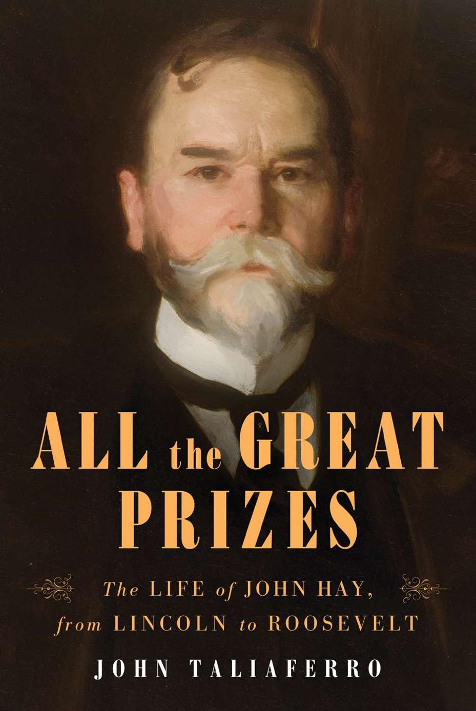 All The Great Prizes The Life Of John Hay From Lincoln To Roosevelt John Taliaferro