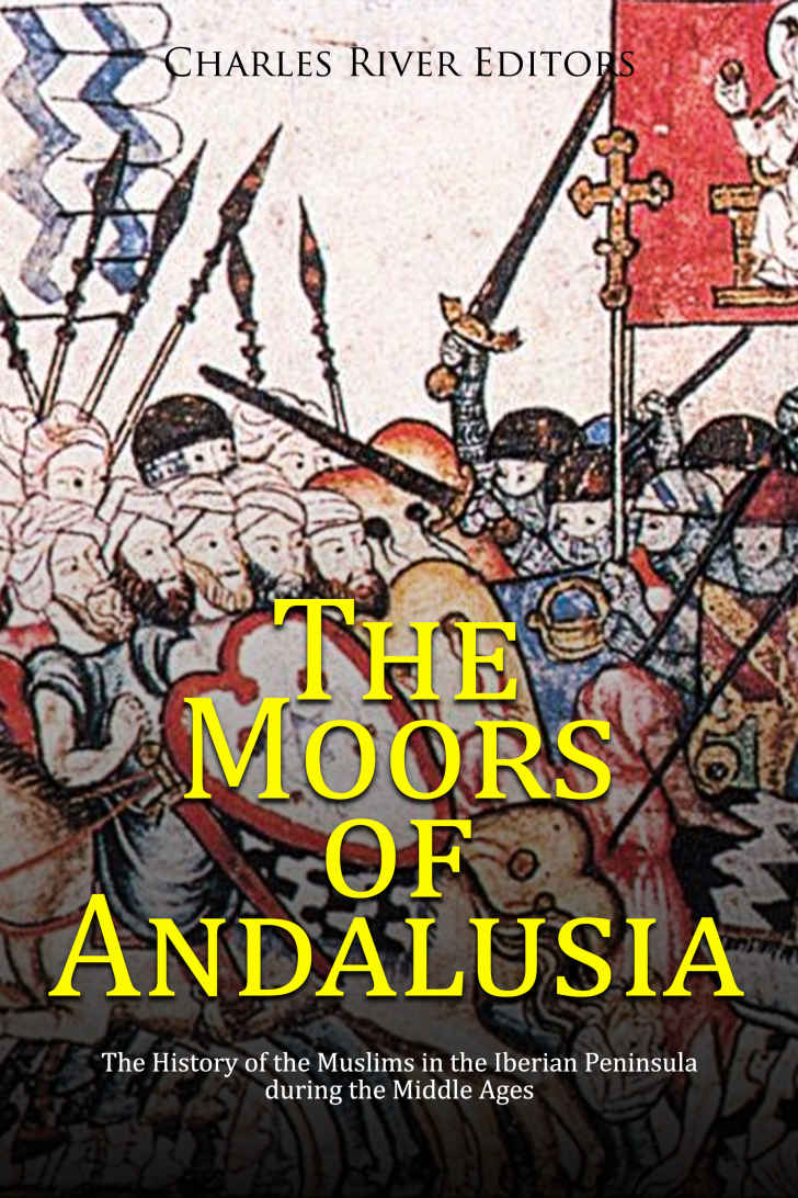 The Moors Of Andalusia The History Of The Muslims In The Iberian Peninsula During The Middle Ages Charles River Editors