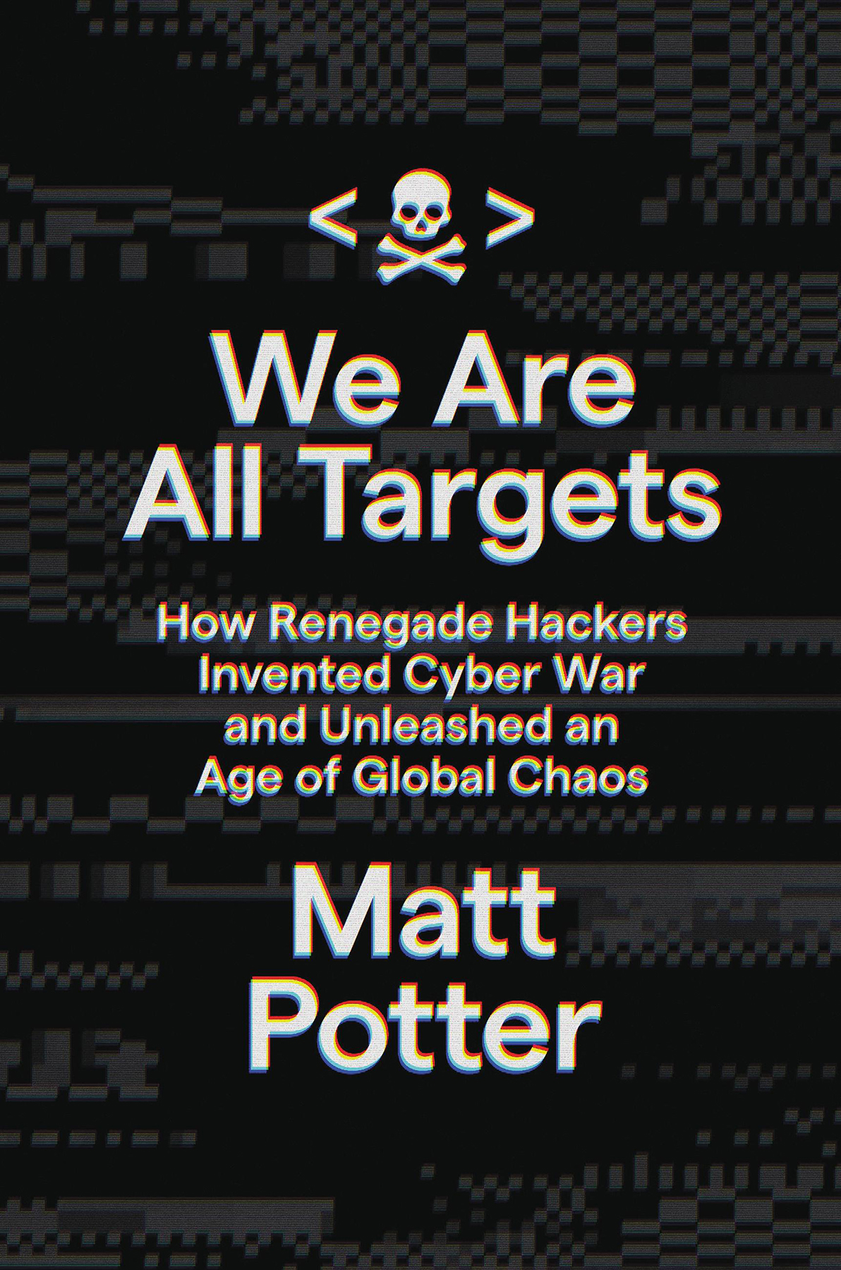 We Are All Targets How Renegade Hackers Invented Cyber War And Unleashed An Age Of Global Chaos Matt Potter