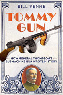 Tommy Gun How General Thompsons Submachine Gun Wrote History Bill Yenne