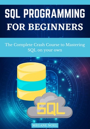 Sql Programming For Beginners The Complete Crash Course To Mastering Sql On Your Own Megane Noel