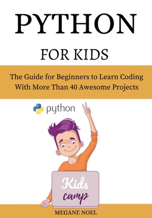 Python For Kids The Guide For Beginners To Learn Coding With More Than 40 Awesome Projects Megane Noel