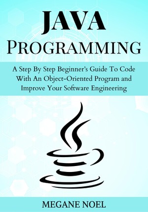 Java Programming A Step By Step Beginners Guide To Code With An Objectoriented Program Megane Noel