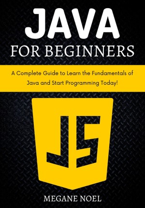 Java For Beginners A Complete Guide To Learn The Fundamentals Of Java And Start Programming Today Megane Noel