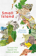 Small Island 12 Maps That Explain The History Of Britain Philip Parker