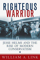 Righteous Warrior Jesse Helms And The Rise Of Modern Conservatism William A Link