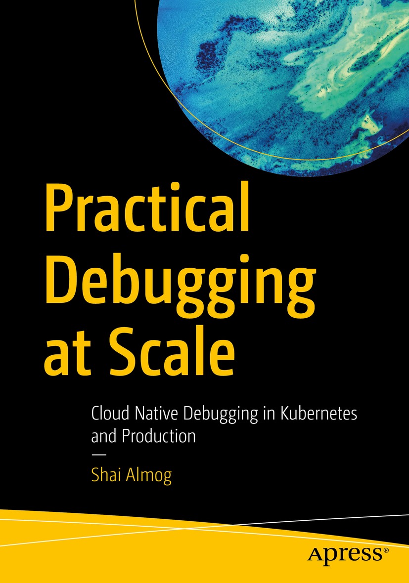 Practical Debugging At Scale Cloud Native Debugging In Kubernetes And Production 1st Edition Shai Almog