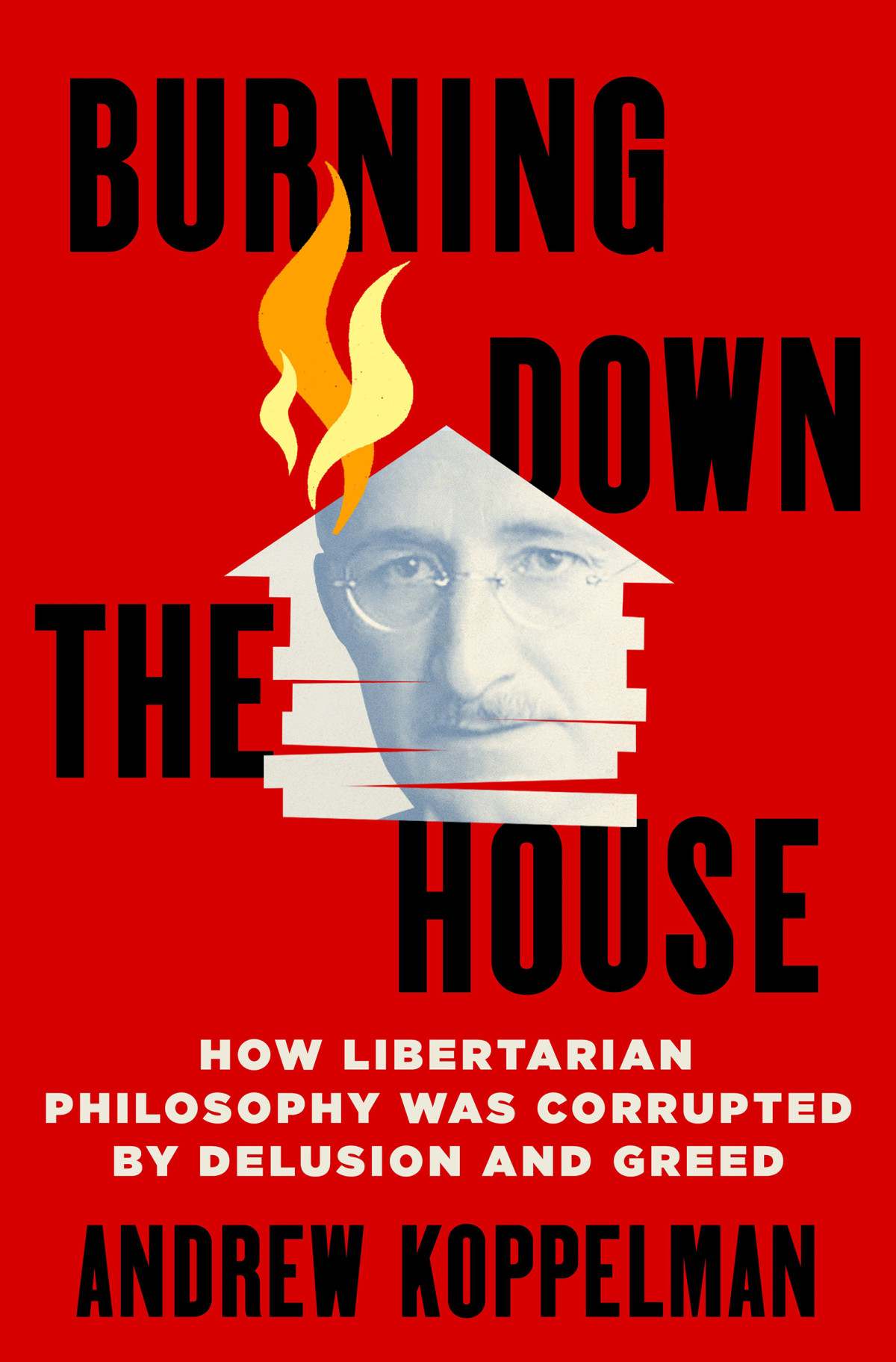 Burning Down The House How Libertarian Philosophy Was Corrupted By Delusion And Greed Andrew Koppelman