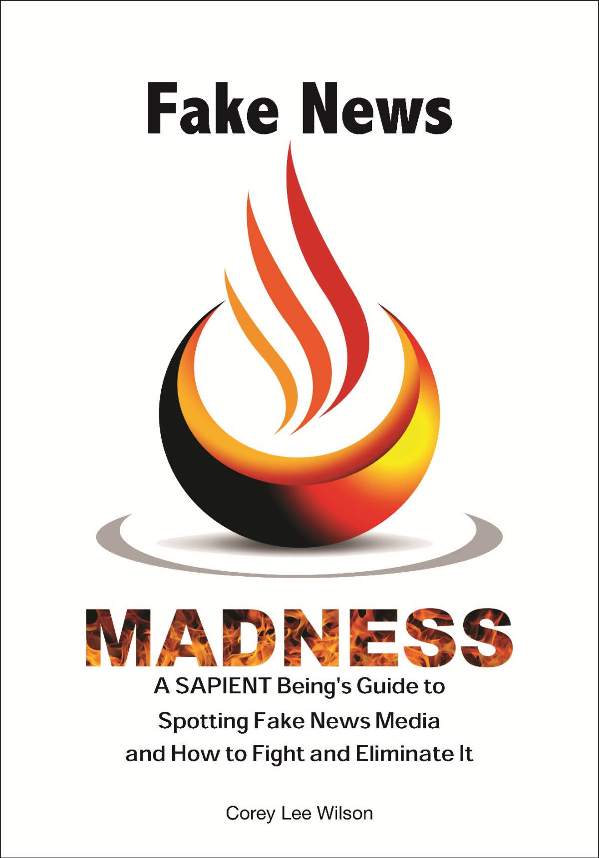 Fake News Madness A Sapient Beings Guide To Spotting Fake News Media And How To Help Fight And Eliminate It Corey Lee Wilson