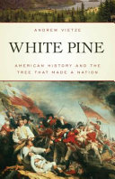 White Pine American History And The Tree That Made A Nation Andrew Vietze