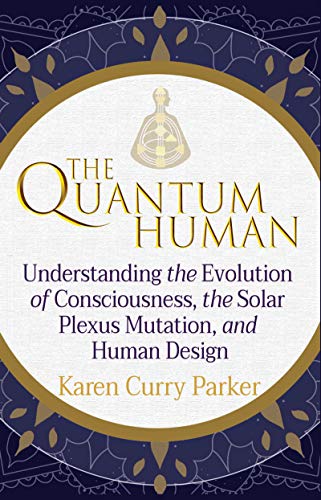 The Quantum Human Understanding The Evolution Of Consciousness The Solar Plexus Mutation And Human Design Karen Curry Parker