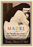 Madre The Nun Who Was Mother To The Orphans Of Honduras Kathy Martin Oneil