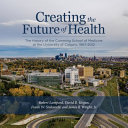 Creating The Future Of Health The History Of The Cumming School Of Medicine At The University Of Calgary 19672012 Robert Lampard
