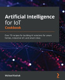 Artificial Intelligence For Iot Cookbook Over 70 Recipes For Building Ai Solutions For Smart Homes Industrial Iot Smart Cities Michael Roshak
