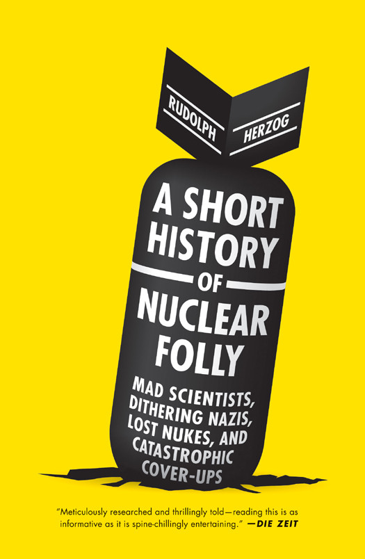 A Short History Of Nuclear Folly Mad Scientists Dithering Nazis Lost Nukes And Catastrophic Coverups Rudolph Herzog