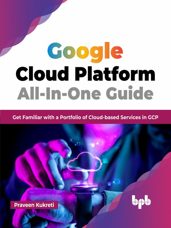 Google Cloud Platform Allinone Guide Get Familiar With A Portfolio Of Cloudbased Services In Gcp Praveen Kukreti