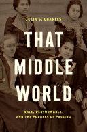 That Middle World Race Performance And The Politics Of Passing Julia S Charles
