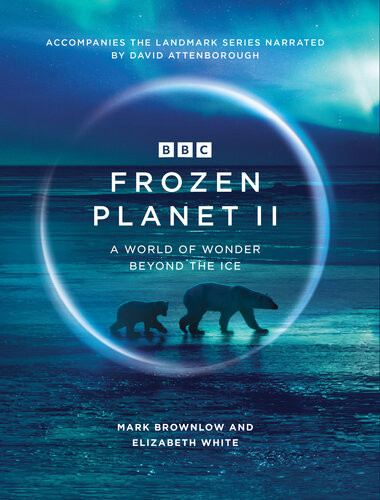 Frozen Planet Ii A World Of Wonder Beyond The Ice Mark Brownlow Elizabeth White