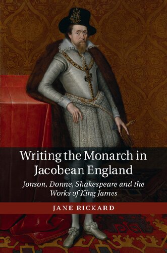 Writing The Monarch In Jacobean England Jonson Donne Shakespeare And The Works Of King James Jane Rickard