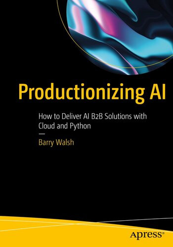 Productionizing Ai How To Deliver Ai B2b Solutions With Cloud And Python 1st Edition Barry Walsh
