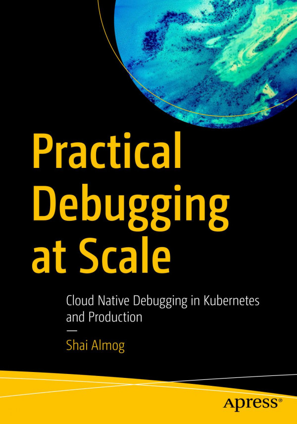 Practical Debugging At Scale Cloud Native Debugging In Kubernetes And Production 1st Edition Shai Almog