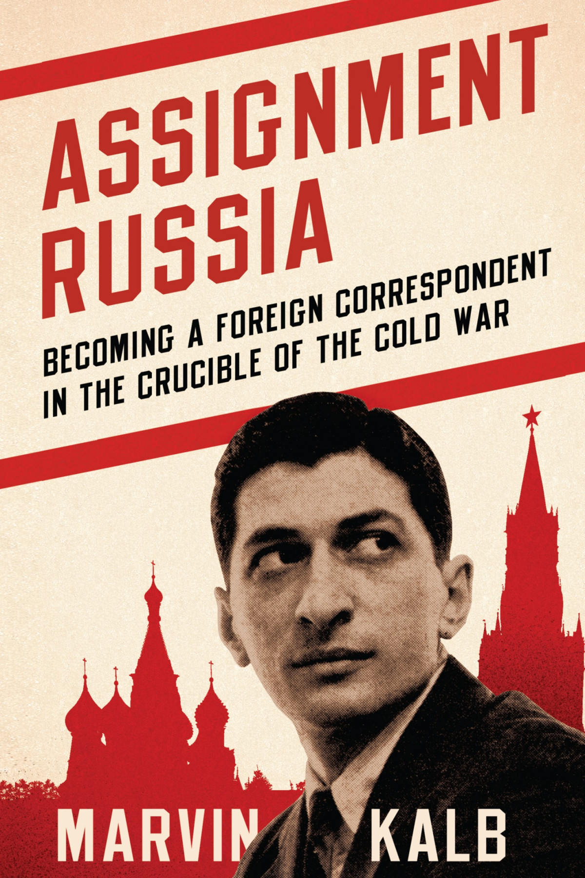 Assignment Russia Becoming A Foreign Correspondent In The Crucible Of The Cold War Marvin Kalb