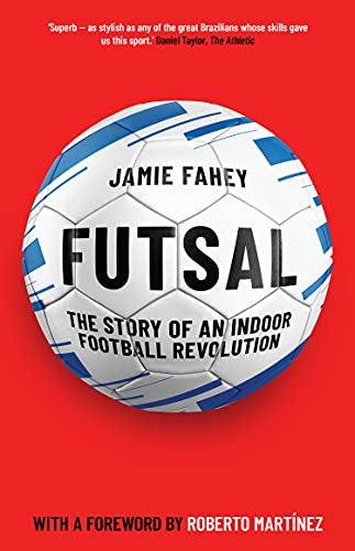Futsal The Story Of An Indoor Football Revolution Jamie Fahey