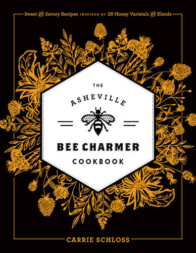 The Asheville Bee Charmer Cookbook Sweet And Savory Recipes Inspired By 28 Honey Varietals And Blends Carrie Schloss