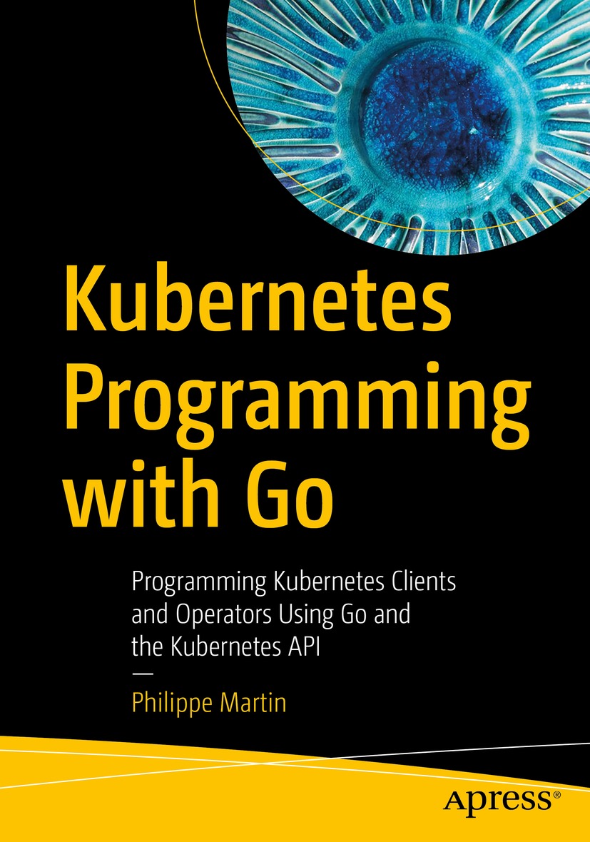 Kubernetes Programming With Go Programming Kubernetes Clients And Operators Using Go And The Kubernetes Api 1st Edition Philippe Martin