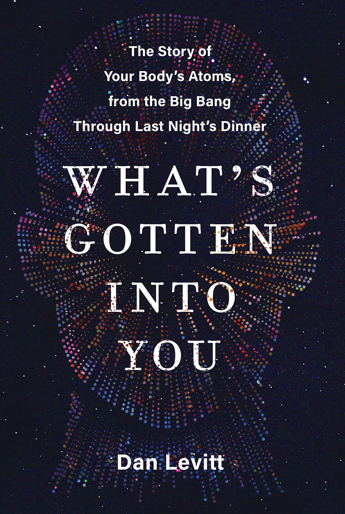 Whats Gotten Into You The Story Of Your Bodys Atoms From The Big Bang Through Last Nights Dinner Dan Levitt