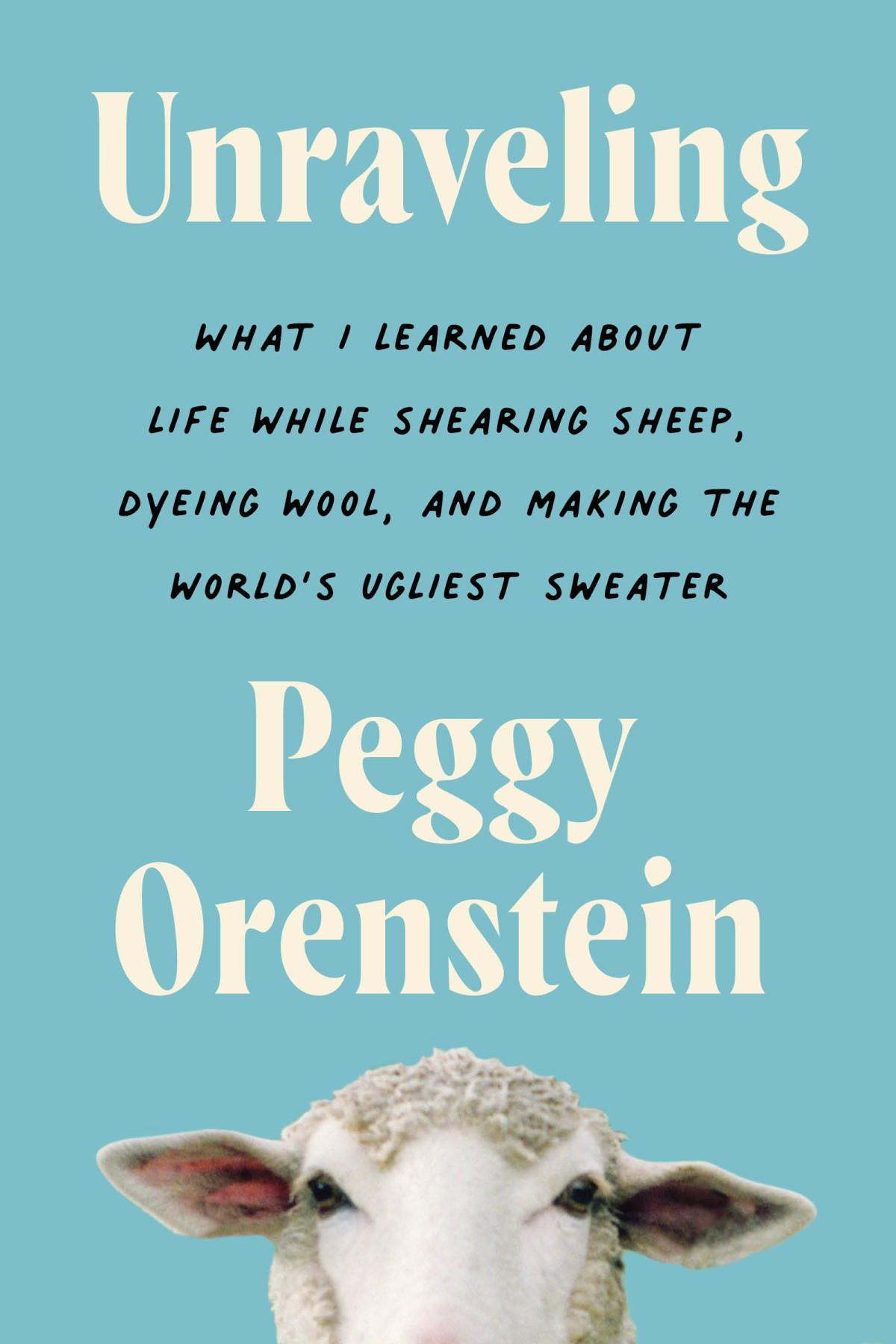 Unraveling What I Learned About Life While Shearing Sheep Dyeing Wool And Making The Worlds Ugliest Sweater 1st Peggy Orenstein