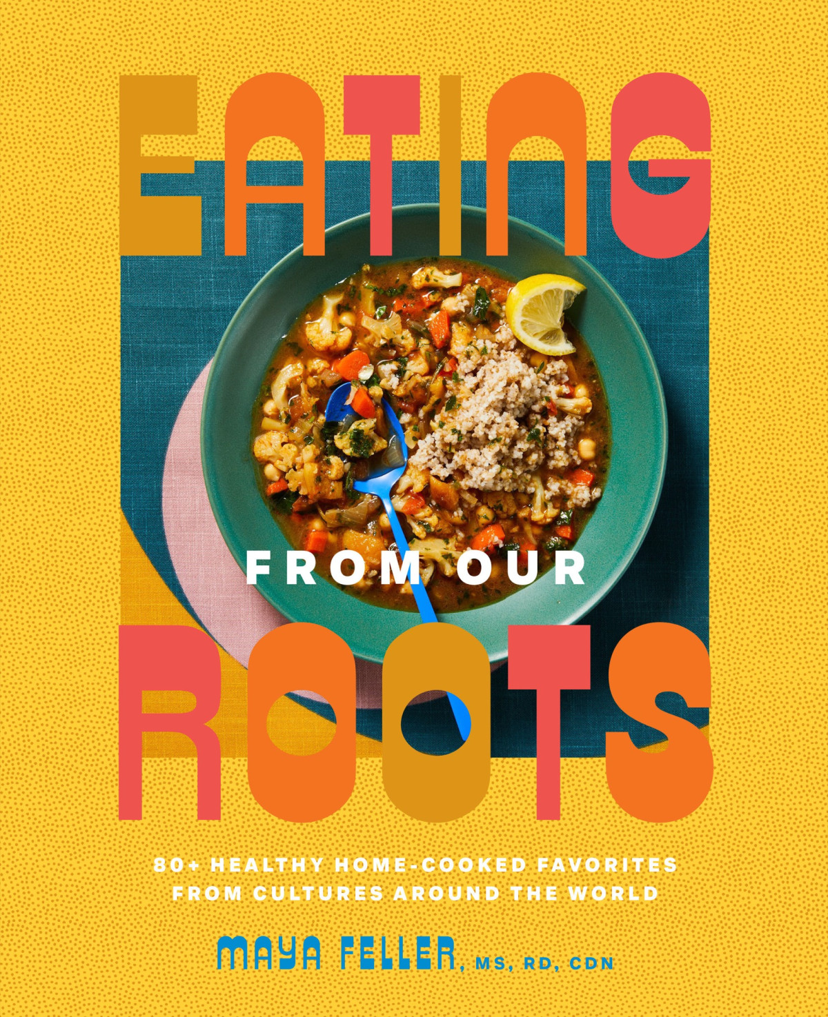 Eating From Our Roots 80 Healthy Homecooked Favorites From Cultures Around The World 1st Maya Feller