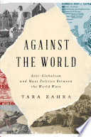 Against The World Antiglobalism And Mass Politics Between The World Wars Tara Zahra