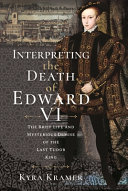 Interpreting The Death Of Edward Vi The Life And Mysterious Demise Of The Last Tudor King Kyra Krammer