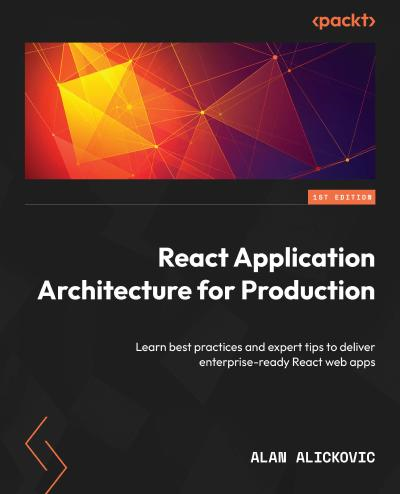 React Application Architecture For Production Learn Best Practices And Expert Tips To Deliver Enterpriseready React Web Apps 1st Edition Alan Alickovic