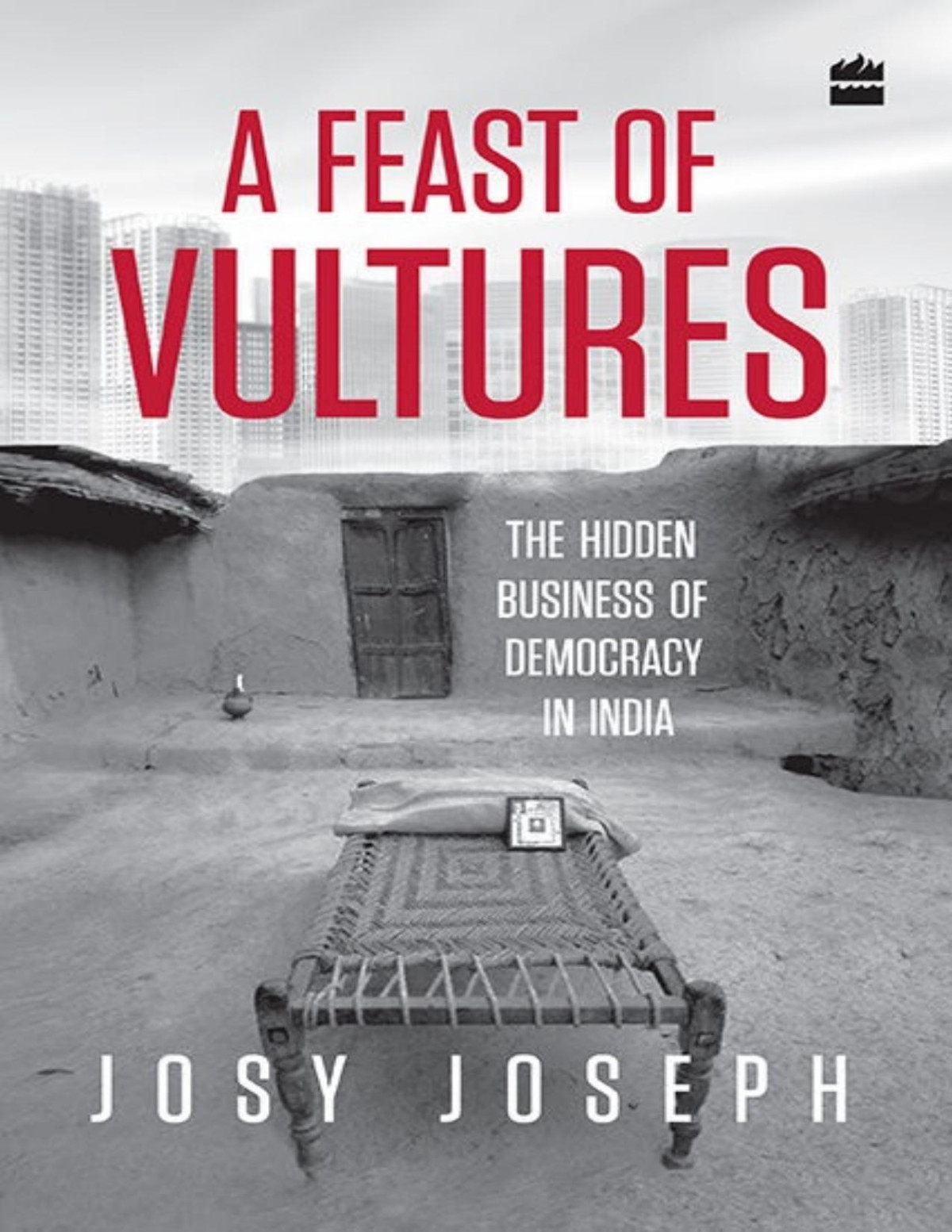 A Feast Of Vultures The Hidden Business Of Democracy In India Josy Joseph