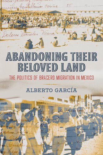 Abandoning Their Beloved Land The Politics Of Bracero Migration In Mexico Alberto Garcia