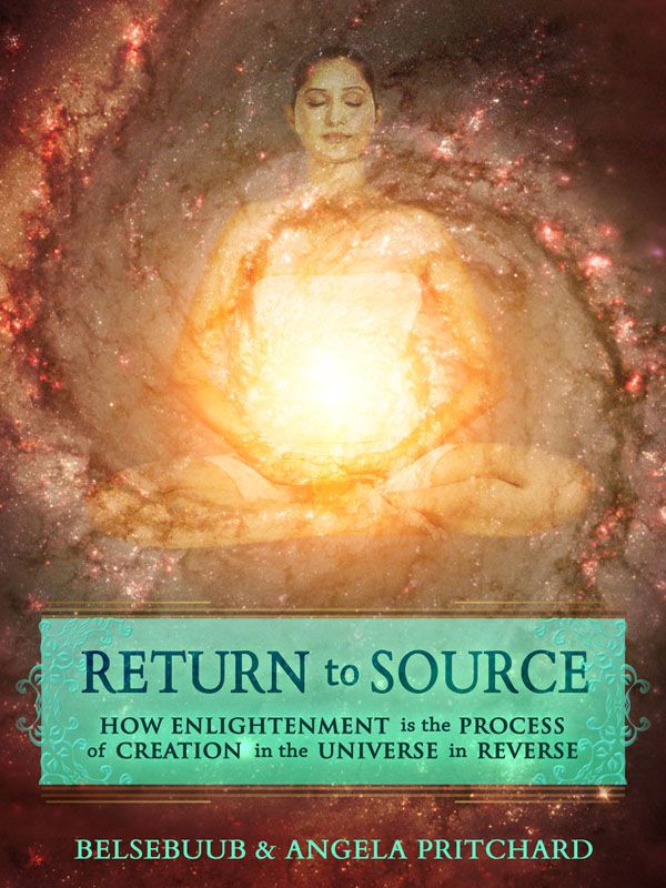 Return To Source How Enlightenment Is The Process Of Creation In The Universe In Reverse Belsebuub And Angela Pritchard