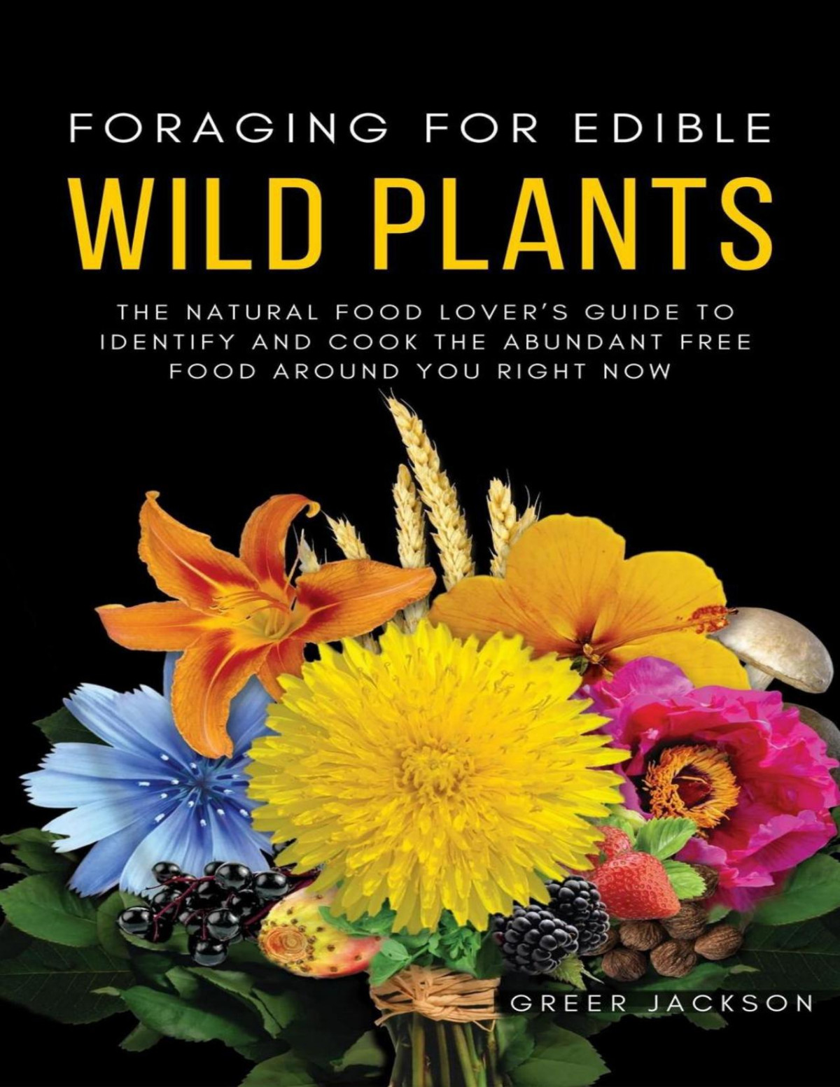 Foraging For Edible Wild Plants The Natural Food Lovers Guide To Identify And Cook The Abundant Free Food Around You Right Now Greer Jackson