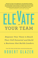 Elevate Your Team Empower Your Team To Reach Their Full Potential And Build A Business That Builds Leaders Robert Glazer