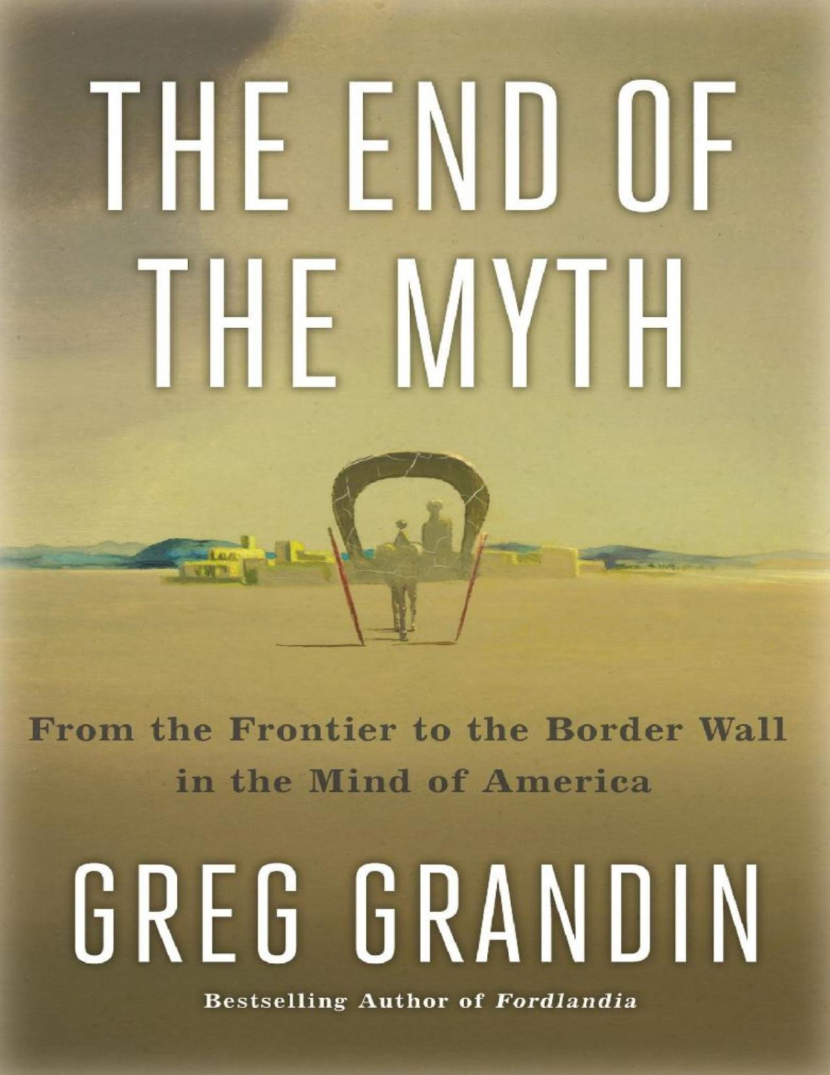 The End Of The Myth From The Frontier To The Border Wall In The Mind Of America Greg Grandin