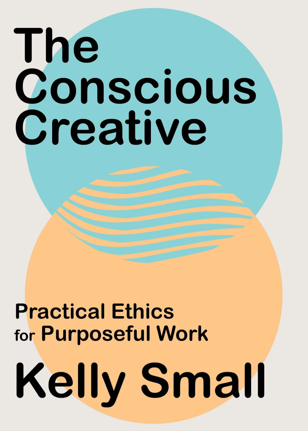 The Conscious Creative Practical Ethics For Purposeful Work Kelly Small