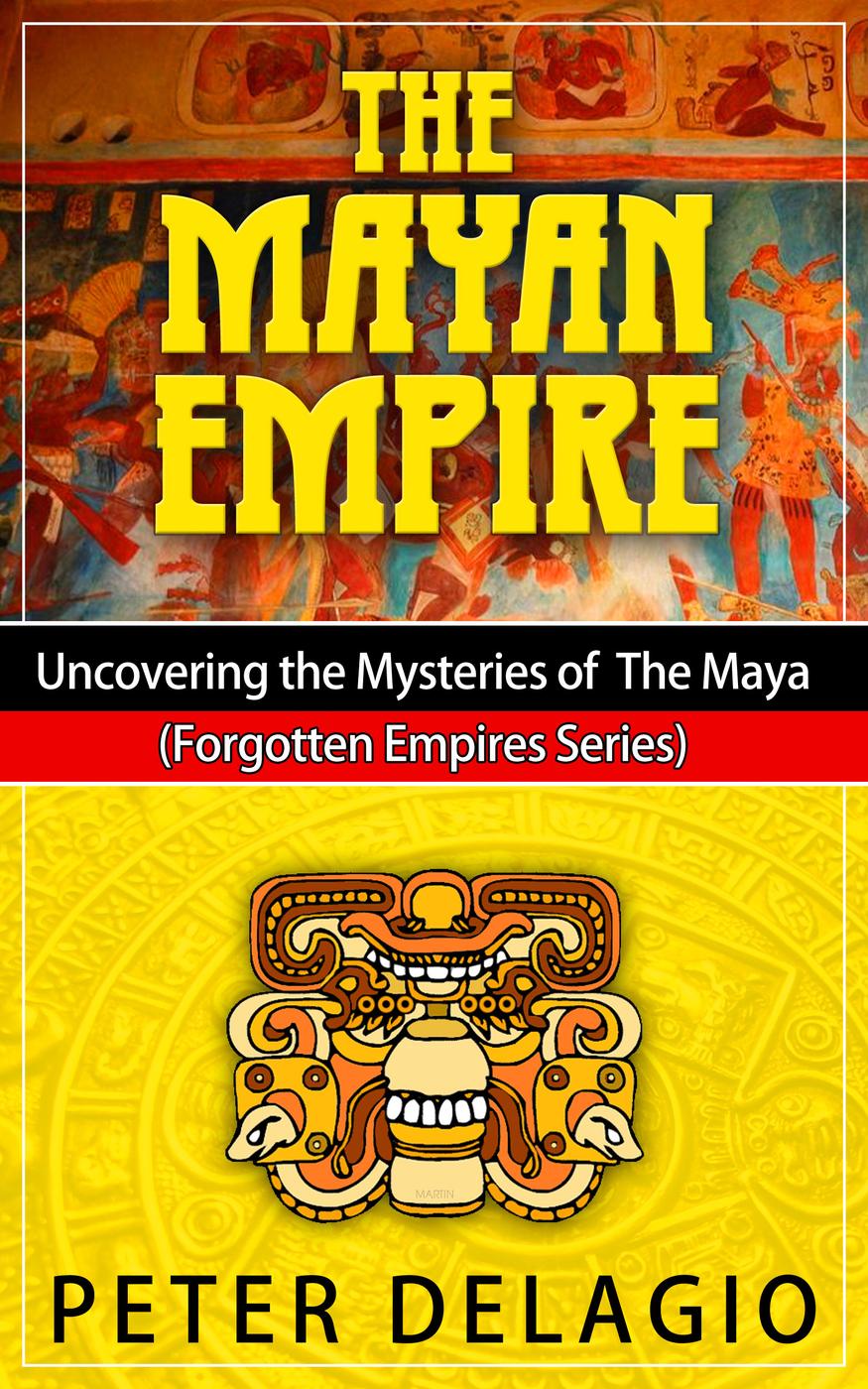 The Mayan Empire Uncovering The Mysteries Of The Maya Peter Delagio