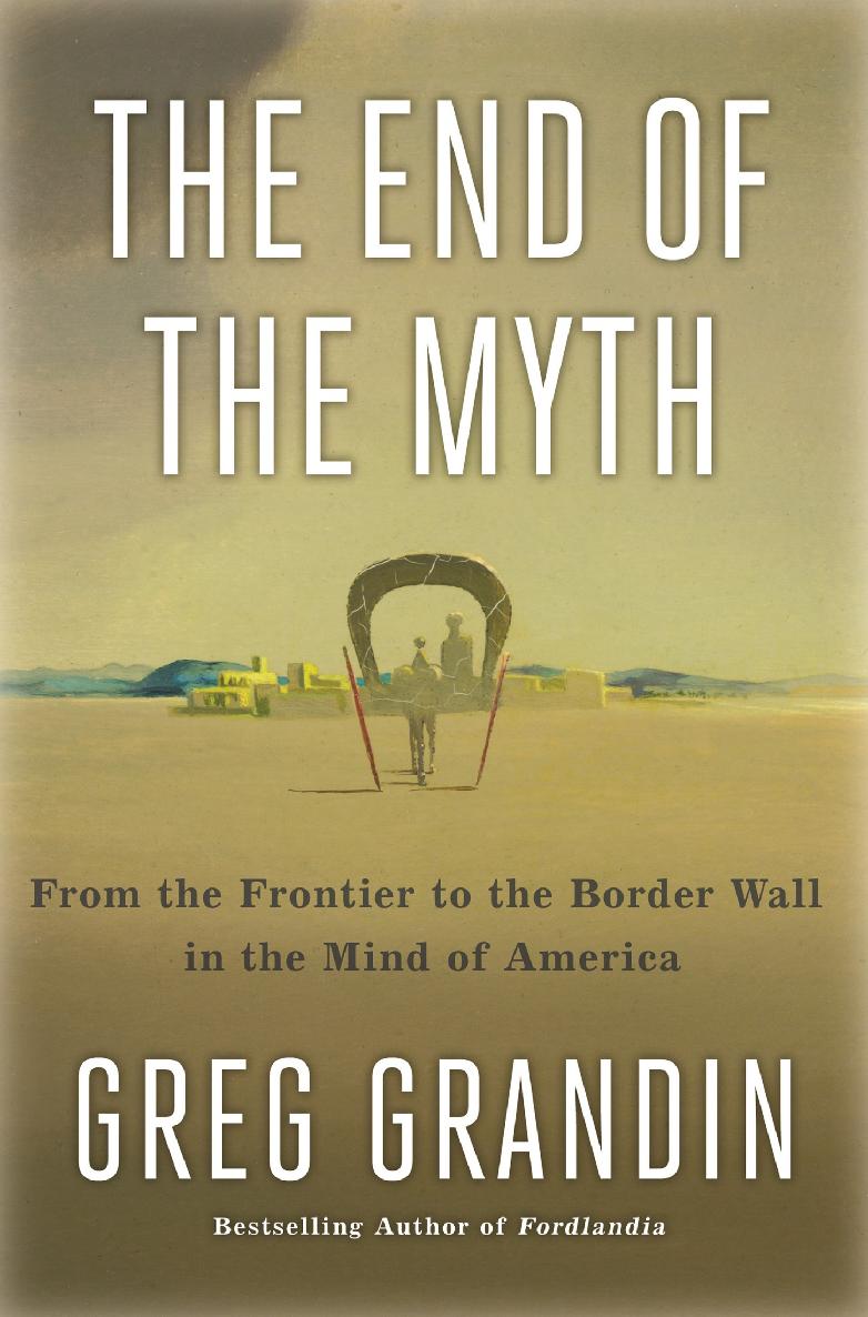The End Of The Myth From The Frontier To The Border Wall In The Mind Of America Greg Grandin