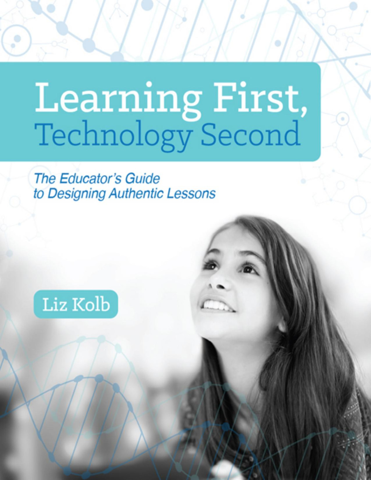 Learning First Technology Second The Educators Guide To Designing Authentic Lessons Liz Kolb