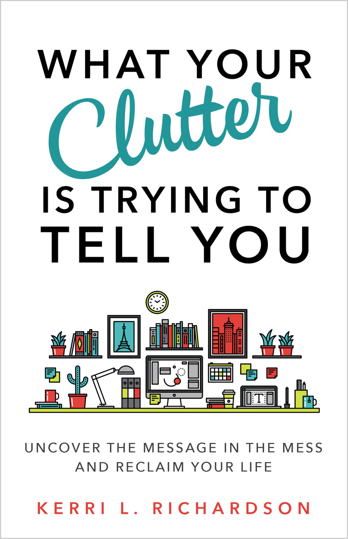 What Your Clutter Is Trying To Tell You Uncover The Message In The Mess And Reclaim Your Life Richardson