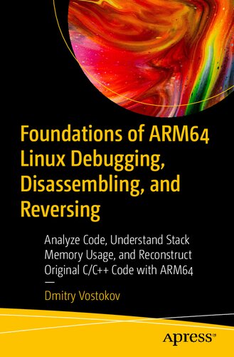 Foundations Of Arm64 Linux Debugging Disassembling And Reversing Analyze Code Understand Stack Memory Usage And Reconstruct Original Cc Code With Arm64 1st Edition Dmitry Vostokov