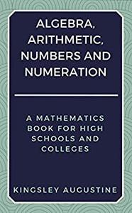 Algebra Arithmetic Numbers And Numeration A Mathematics Book For High Schools And Colleges Kingsley Augustine