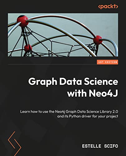 Graph Data Science With Neo4j Learn How To Use The Neo4j Graph Data Science Library 20 And Its Python Driver For Your Project 1st Edition Estelle Scifo