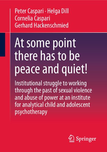 At Some Point There Has To Be Peace And Quiet Institutional Struggle To Working Through The Past Of Sexual Violence And Abuse Of Power At An Institute For Analytical Child And Adolescent Psychotherapy Peter Caspari
